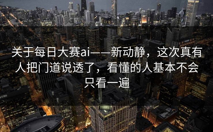 关于每日大赛ai——新动静,这次真有人把门道说透了,看懂的人基本不会只看一遍 关于每日大赛ai——新动静,这次真有人把门道说透了,看懂的人基本不会只看一遍