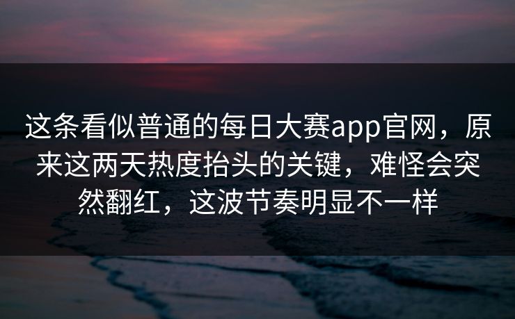 这条看似普通的每日大赛app官网,原来这两天热度抬头的关键,难怪会突然翻红,这波节奏明显不一样 这条看似普通的每日大赛app官网,原来这两天热度抬头的关键,难怪会突然翻红,这波节奏明显不一样