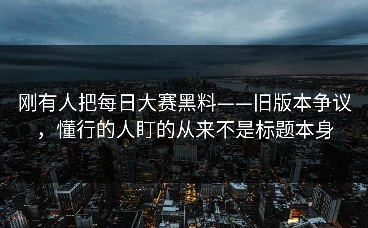 刚有人把每日大赛黑料——旧版本争议,懂行的人盯的从来不是标题本身 刚有人把每日大赛黑料——旧版本争议,懂行的人盯的从来不是标题本身