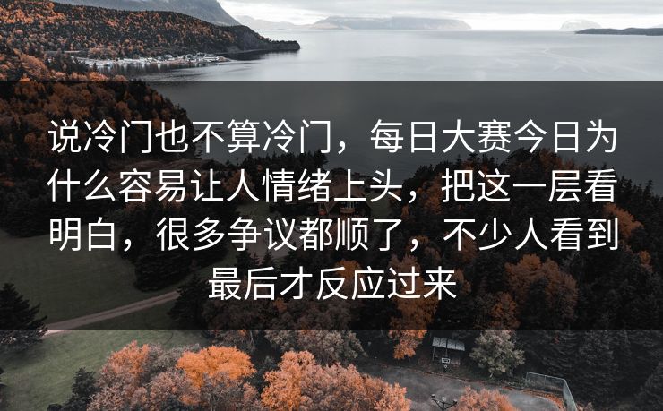 说冷门也不算冷门,每日大赛今日为什么容易让人情绪上头,把这一层看明白,很多争议都顺了,不少人看到最后才反应过来 说冷门也不算冷门,每日大赛今日为什么容易让人情绪上头,把这一层看明白,很多争议都顺了,不少人看到最后才反应过来