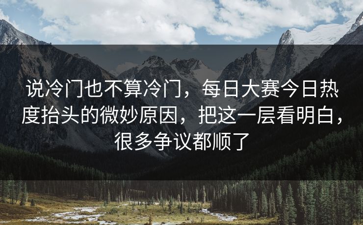 说冷门也不算冷门，每日大赛今日热度抬头的微妙原因，把这一层看明白，很多争议都顺了
