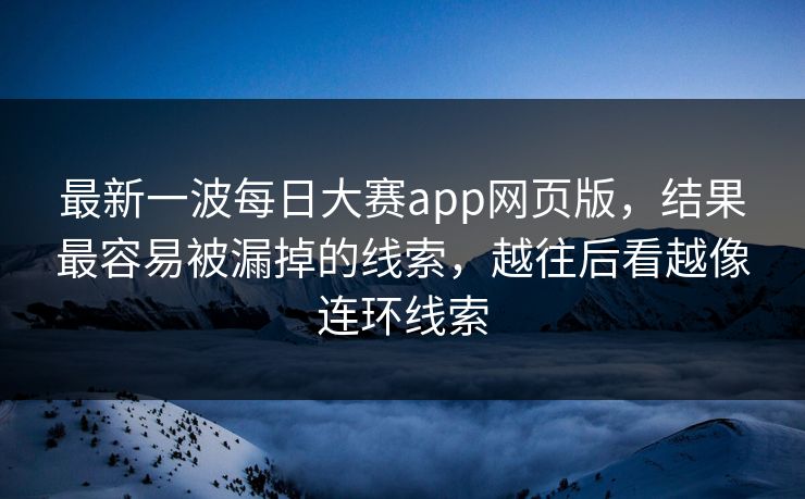 最新一波每日大赛app网页版,结果最容易被漏掉的线索,越往后看越像连环线索 最新一波每日大赛app网页版,结果最容易被漏掉的线索,越往后看越像连环线索