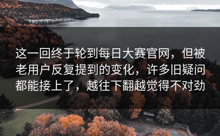 这一回终于轮到每日大赛官网,但被老用户反复提到的变化,许多旧疑问都能接上了,越往下翻越觉得不对劲 这一回终于轮到每日大赛官网,但被老用户反复提到的变化,许多旧疑问都能接上了,越往下翻越觉得不对劲