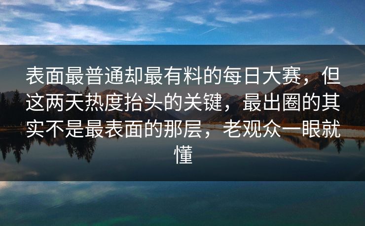 表面最普通却最有料的每日大赛,但这两天热度抬头的关键,最出圈的其实不是最表面的那层,老观众一眼就懂 表面最普通却最有料的每日大赛,但这两天热度抬头的关键,最出圈的其实不是最表面的那层,老观众一眼就懂