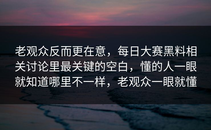 老观众反而更在意，每日大赛黑料相关讨论里最关键的空白，懂的人一眼就知道哪里不一样，老观众一眼就懂