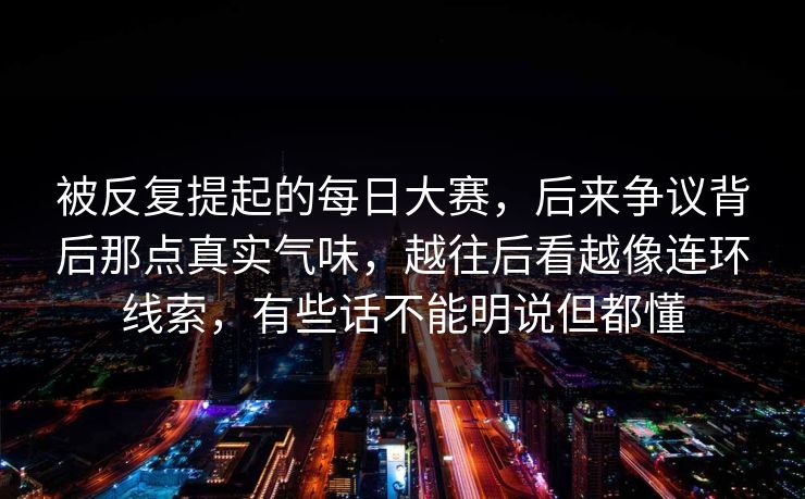 被反复提起的每日大赛,后来争议背后那点真实气味,越往后看越像连环线索,有些话不能明说但都懂 被反复提起的每日大赛,后来争议背后那点真实气味,越往后看越像连环线索,有些话不能明说但都懂