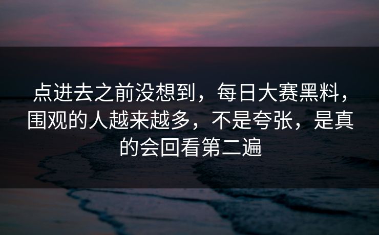 点进去之前没想到,每日大赛黑料,围观的人越来越多,不是夸张,是真的会回看第二遍 点进去之前没想到,每日大赛黑料,围观的人越来越多,不是夸张,是真的会回看第二遍