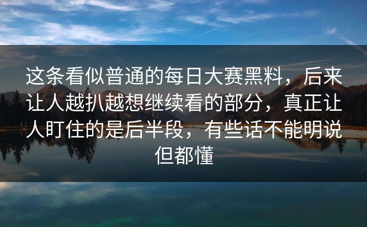 这条看似普通的每日大赛黑料，后来让人越扒越想继续看的部分，真正让人盯住的是后半段，有些话不能明说但都懂