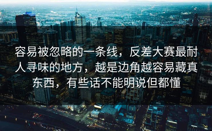 容易被忽略的一条线,反差大赛最耐人寻味的地方,越是边角越容易藏真东西,有些话不能明说但都懂 容易被忽略的一条线,反差大赛最耐人寻味的地方,越是边角越容易藏真东西,有些话不能明说但都懂