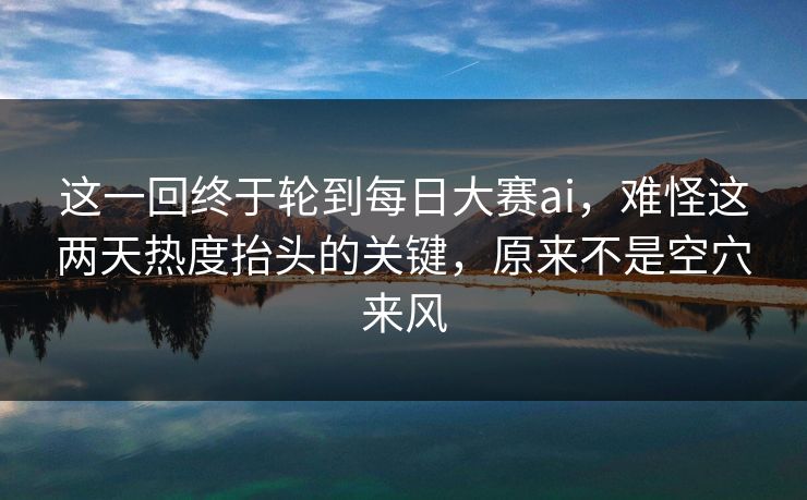 这一回终于轮到每日大赛ai,难怪这两天热度抬头的关键,原来不是空穴来风 这一回终于轮到每日大赛ai,难怪这两天热度抬头的关键,原来不是空穴来风