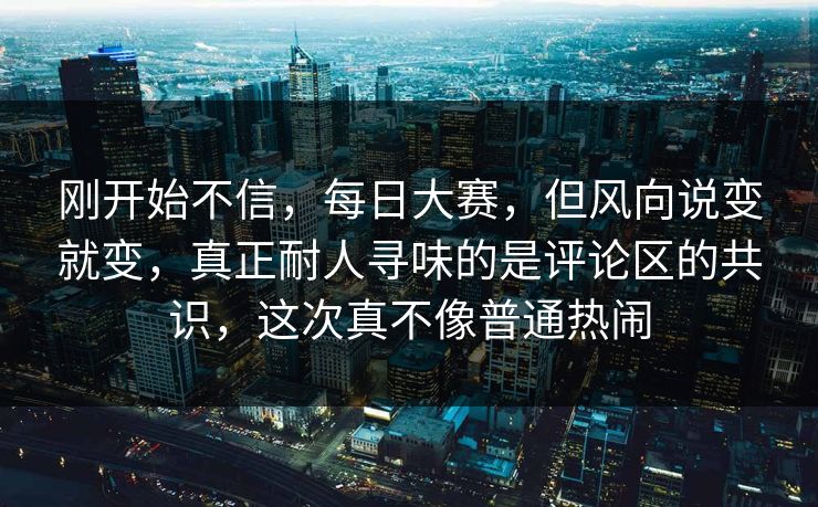 刚开始不信，每日大赛，但风向说变就变，真正耐人寻味的是评论区的共识，这次真不像普通热闹