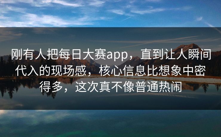 刚有人把每日大赛app,直到让人瞬间代入的现场感,核心信息比想象中密得多,这次真不像普通热闹 刚有人把每日大赛app,直到让人瞬间代入的现场感,核心信息比想象中密得多,这次真不像普通热闹