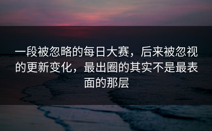 一段被忽略的每日大赛，后来被忽视的更新变化，最出圈的其实不是最表面的那层
