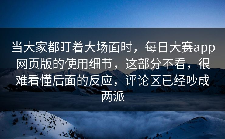 当大家都盯着大场面时,每日大赛app网页版的使用细节,这部分不看,很难看懂后面的反应,评论区已经吵成两派 当大家都盯着大场面时,每日大赛app网页版的使用细节,这部分不看,很难看懂后面的反应,评论区已经吵成两派