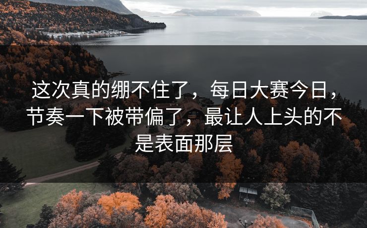 这次真的绷不住了,每日大赛今日,节奏一下被带偏了,最让人上头的不是表面那层 这次真的绷不住了,每日大赛今日,节奏一下被带偏了,最让人上头的不是表面那层