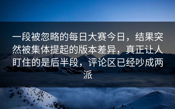 一段被忽略的每日大赛今日，结果突然被集体提起的版本差异，真正让人盯住的是后半段，评论区已经吵成两派