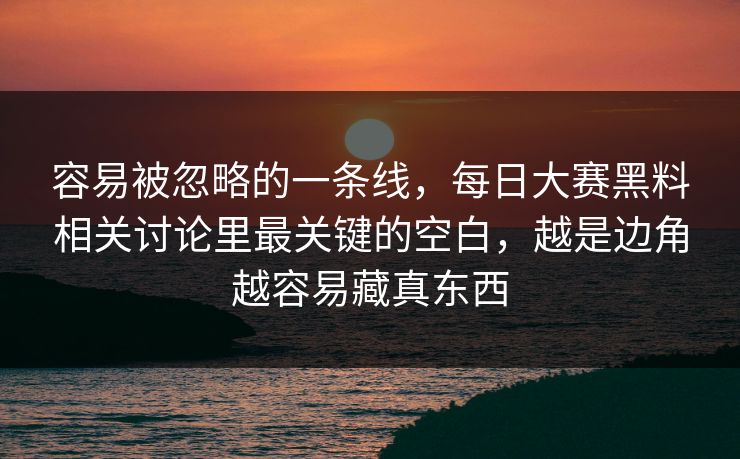 容易被忽略的一条线,每日大赛黑料相关讨论里最关键的空白,越是边角越容易藏真东西 容易被忽略的一条线,每日大赛黑料相关讨论里最关键的空白,越是边角越容易藏真东西