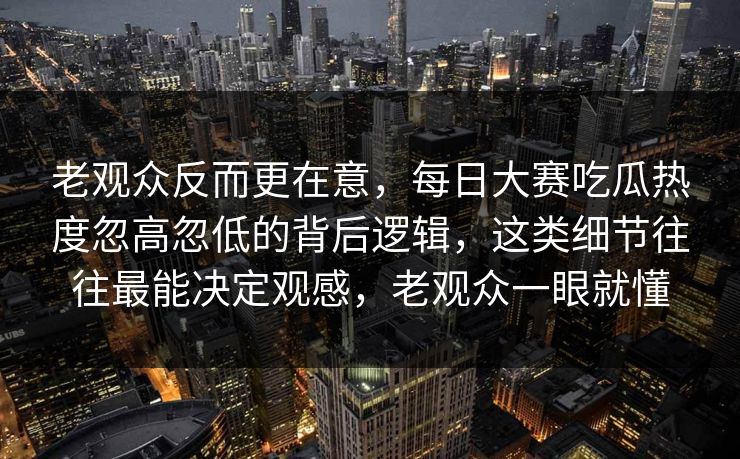老观众反而更在意，每日大赛吃瓜热度忽高忽低的背后逻辑，这类细节往往最能决定观感，老观众一眼就懂