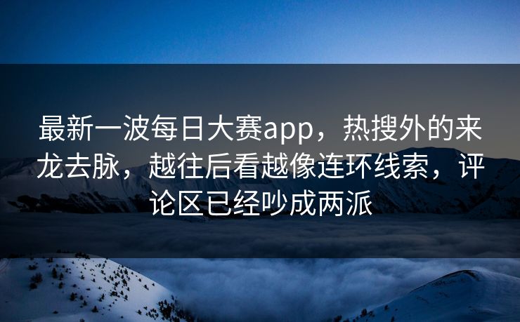 最新一波每日大赛app，热搜外的来龙去脉，越往后看越像连环线索，评论区已经吵成两派