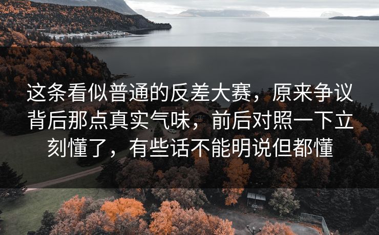 这条看似普通的反差大赛,原来争议背后那点真实气味,前后对照一下立刻懂了,有些话不能明说但都懂 这条看似普通的反差大赛,原来争议背后那点真实气味,前后对照一下立刻懂了,有些话不能明说但都懂