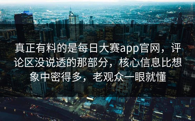 真正有料的是每日大赛app官网，评论区没说透的那部分，核心信息比想象中密得多，老观众一眼就懂