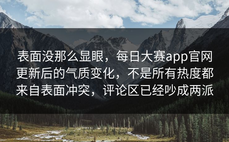 表面没那么显眼,每日大赛app官网更新后的气质变化,不是所有热度都来自表面冲突,评论区已经吵成两派 表面没那么显眼,每日大赛app官网更新后的气质变化,不是所有热度都来自表面冲突,评论区已经吵成两派