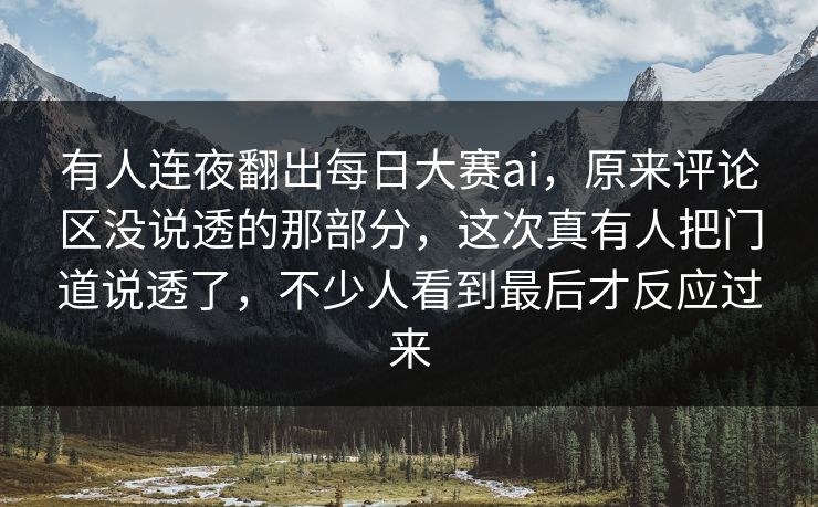 有人连夜翻出每日大赛ai，原来评论区没说透的那部分，这次真有人把门道说透了，不少人看到最后才反应过来