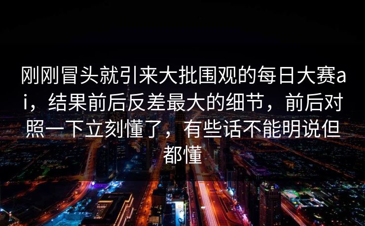 刚刚冒头就引来大批围观的每日大赛ai,结果前后反差最大的细节,前后对照一下立刻懂了,有些话不能明说但都懂 刚刚冒头就引来大批围观的每日大赛ai,结果前后反差最大的细节,前后对照一下立刻懂了,有些话不能明说但都懂