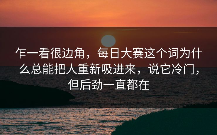 乍一看很边角，每日大赛这个词为什么总能把人重新吸进来，说它冷门，但后劲一直都在