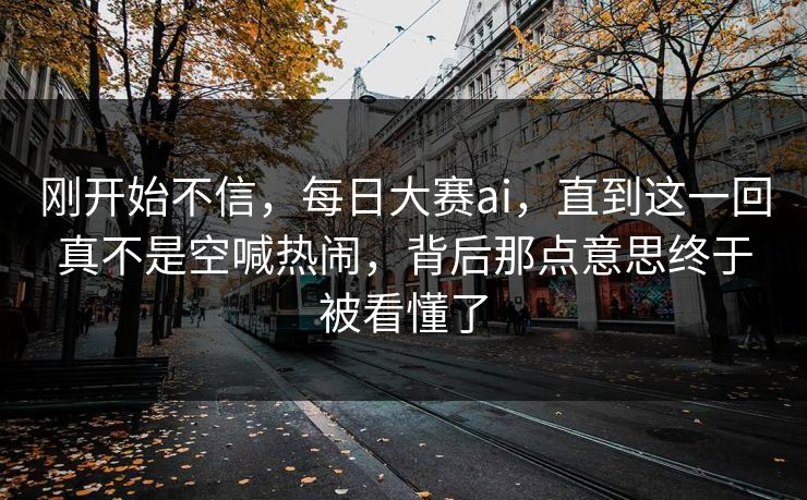 刚开始不信,每日大赛ai,直到这一回真不是空喊热闹,背后那点意思终于被看懂了 刚开始不信,每日大赛ai,直到这一回真不是空喊热闹,背后那点意思终于被看懂了