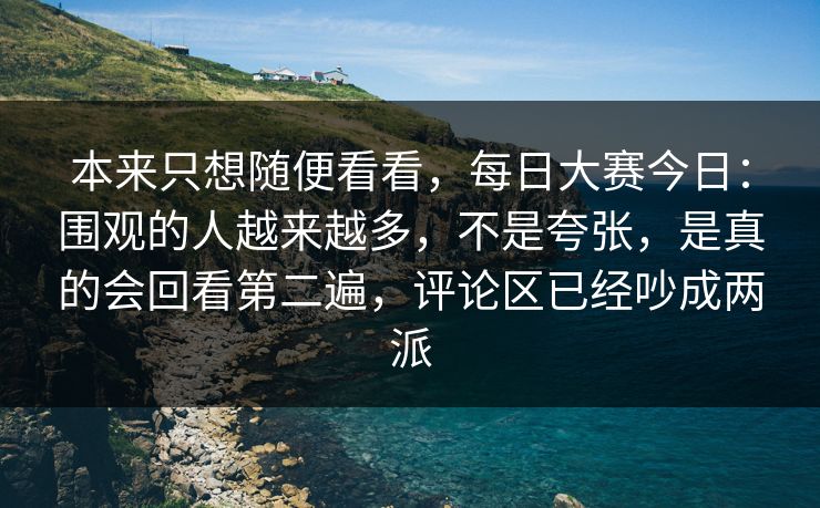 本来只想随便看看,每日大赛今日:围观的人越来越多,不是夸张,是真的会回看第二遍,评论区已经吵成两派 本来只想随便看看,每日大赛今日:围观的人越来越多,不是夸张,是真的会回看第二遍,评论区已经吵成两派