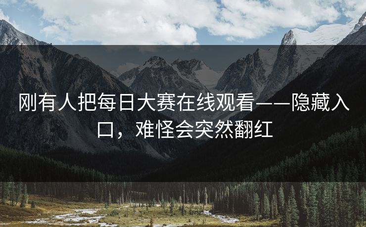 刚有人把每日大赛在线观看——隐藏入口,难怪会突然翻红 刚有人把每日大赛在线观看——隐藏入口,难怪会突然翻红