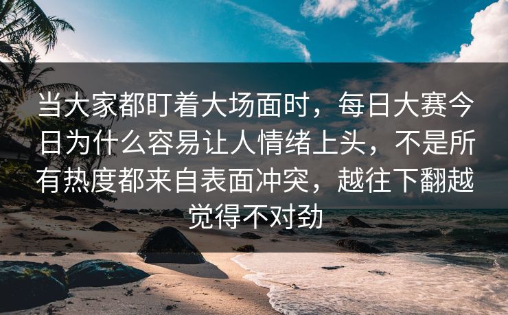 当大家都盯着大场面时,每日大赛今日为什么容易让人情绪上头,不是所有热度都来自表面冲突,越往下翻越觉得不对劲 当大家都盯着大场面时,每日大赛今日为什么容易让人情绪上头,不是所有热度都来自表面冲突,越往下翻越觉得不对劲