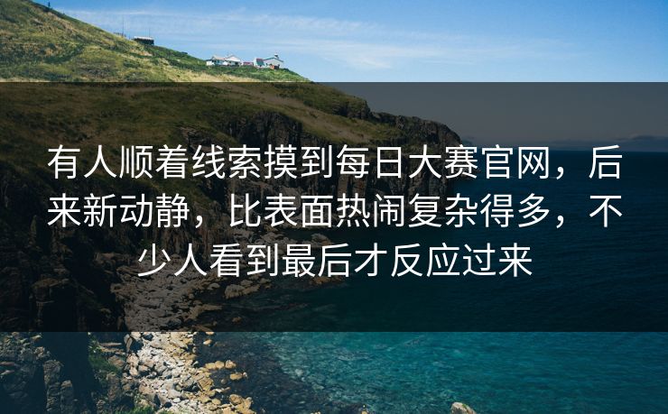 有人顺着线索摸到每日大赛官网,后来新动静,比表面热闹复杂得多,不少人看到最后才反应过来 有人顺着线索摸到每日大赛官网,后来新动静,比表面热闹复杂得多,不少人看到最后才反应过来
