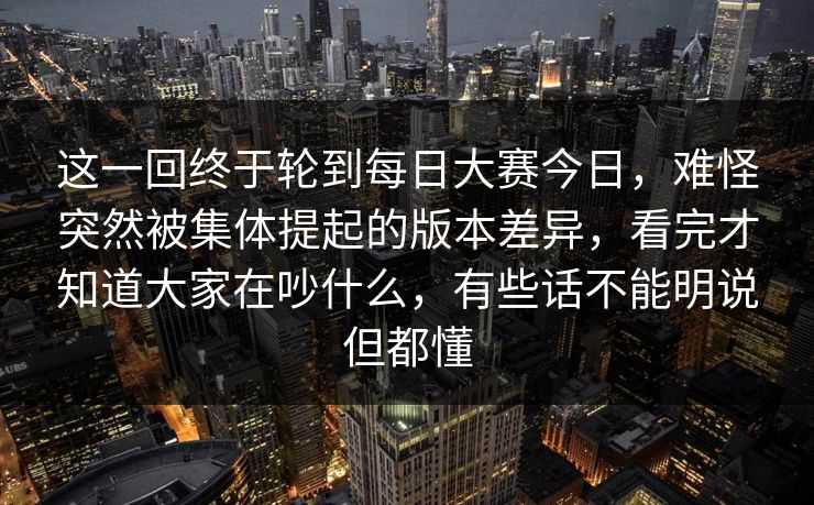 这一回终于轮到每日大赛今日，难怪突然被集体提起的版本差异，看完才知道大家在吵什么，有些话不能明说但都懂