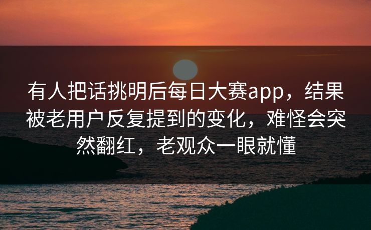 有人把话挑明后每日大赛app,结果被老用户反复提到的变化,难怪会突然翻红,老观众一眼就懂 有人把话挑明后每日大赛app,结果被老用户反复提到的变化,难怪会突然翻红,老观众一眼就懂